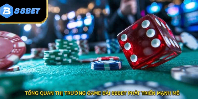 Tổng quan thị trường game bài 88BET phát triển mạnh mẽ